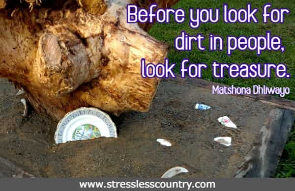 Before you look for dirt in people, look for treasure. Matshona Dhliwayo