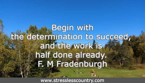 Begin with the determination to succeed, and the work is half done already.