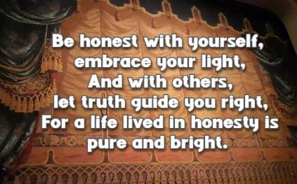 Be honest with yourself, embrace your light, And with others, let truth guide you right, For a life lived in honesty is pure and bright