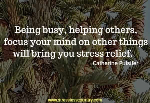 Being busy, helping others, focus your mind on other things will bring you stress relief.