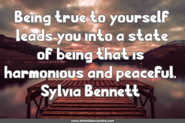 Being true to yourself leads you into a state of being that is harmonious and peaceful.
