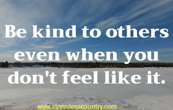 Be kind to others even when you don't feel like it.