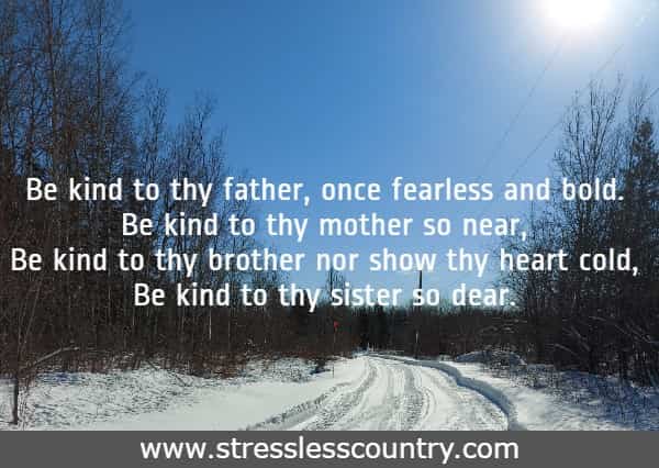 Be kind to thy father, once fearless and bold. Be kind to thy mother so near, Be kind to thy brother nor show thy heart cold, Be kind to thy sister so dear.