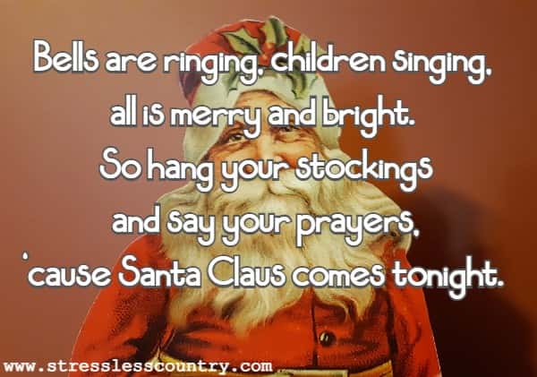 Bells are ringing, children singing, all is merry and bright. So hang your stockings and say your prayers, 'cause Santa Claus comes tonight.
