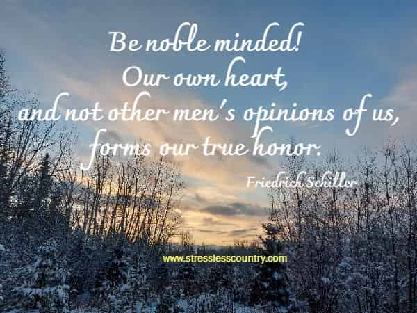 Be noble minded! Our own heart, and not other men's opinions of us, forms our true honor.