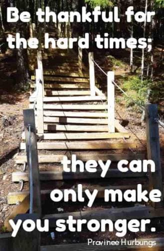 Be thankful for the hard times; they can only make you stronger