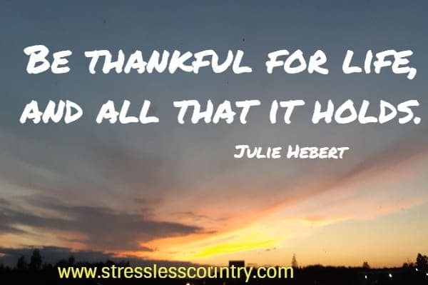 Be thankful for life, and all that it holds