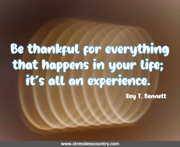 Be thankful for everything that happens in your life; it’s all an experience.