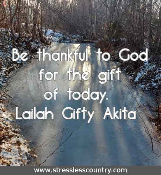 Be thankful to God for the gift of today.