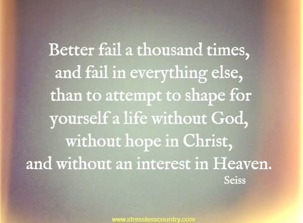 Better fail a thousand times, and fail in everything else, than to attempt to shape for yourself a life without God, without hope in Christ, and without an interest in Heaven.