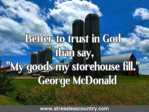 Better to trust in God than say, My goods my storehouse fill.