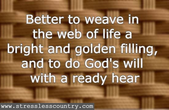 Better to weave in the web of life a bright and golden filling, and to do God's will with a ready heart