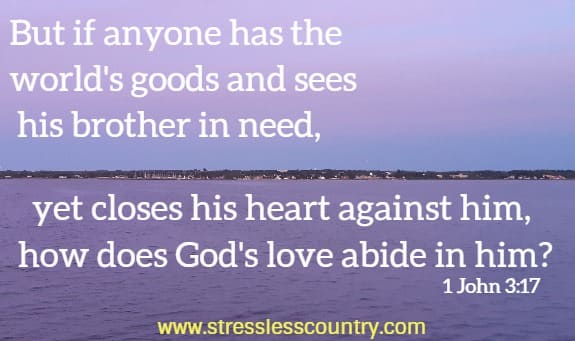 But if anyone has the world's goods and sees his brother in need, yet closes his heart against him, how does God's love abide in him?