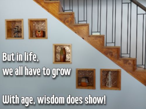 But in life, we all have to grow With age, wisdom does show!