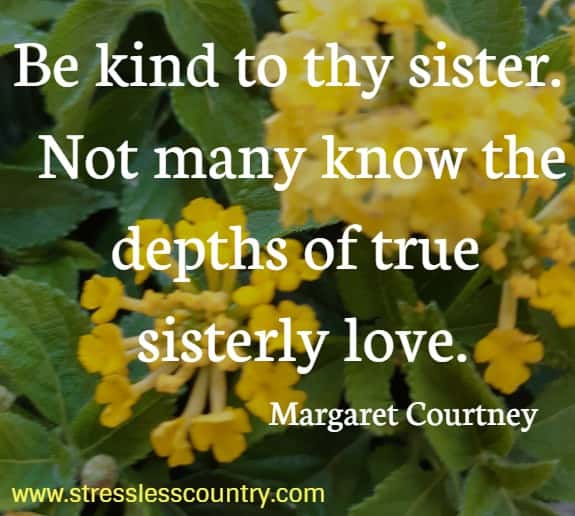 Be kind to thy sister.  Not many know the depths of true sisterly love. Margaret Courtney