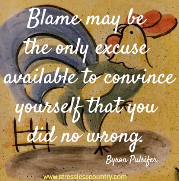 	Blame may be the only excuse available to convince yourself that you did no wrong.