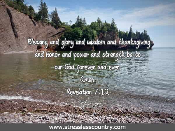 Blessing and glory and wisdom and thanksgiving and honor and power and strength be to our God forever and ever. Amen.