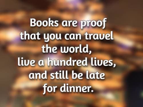 Books are proof that you can travel the world, live a hundred lives, and still be late for dinner.