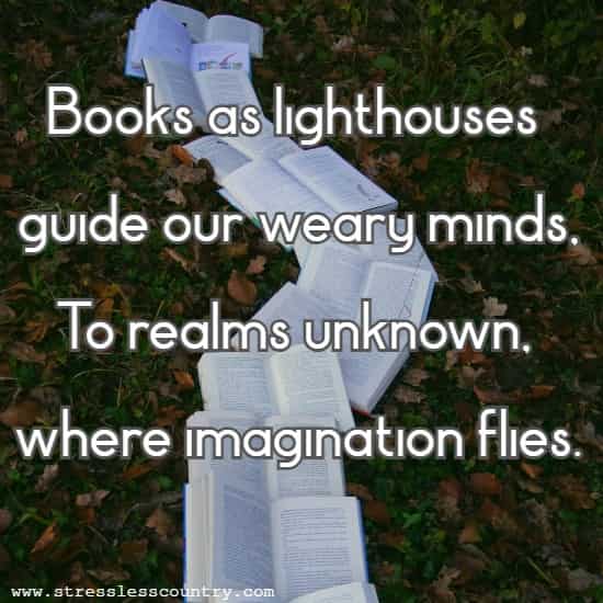 Books as lighthouses guide our weary minds, To realms unknown, where imagination flies.