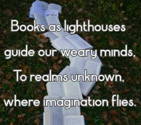 Books as lighthouses guide our weary minds, To realms unknown, where imagination flies