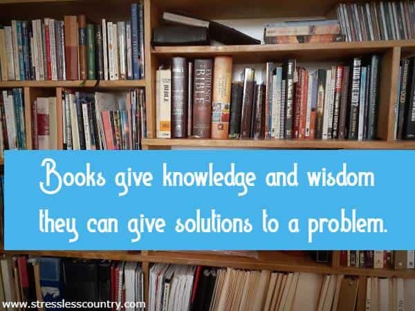Books give knowledge and wisdom they can give solutions to a problem.