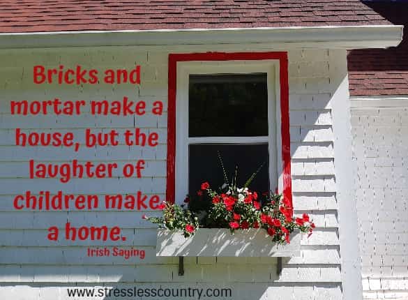 Bricks and mortar make a house, but the laughter of children make a home.