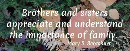 Brothers and sisters appreciate and understand the importance of family. Mary S. Scotsburn