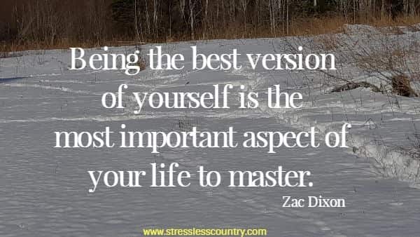 Being the best version of yourself is the most important aspect of your life to master.