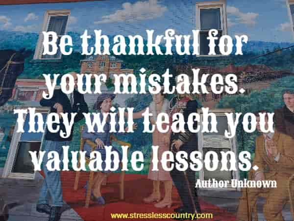 Be thankful for your mistakes. They will teach you valuable lessons.