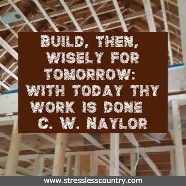 Build, then, wisely for tomorrow: with today thy work is done