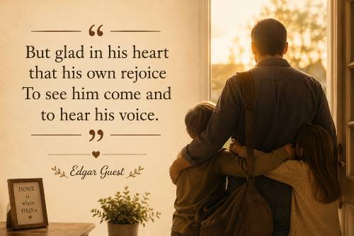 But glad in his heart that his own rejoice To see him come and to hear his voice. Edgar Guest