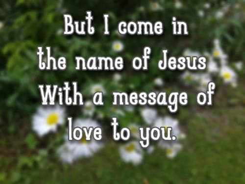 But I come in the name of Jesus With a message of love to you.