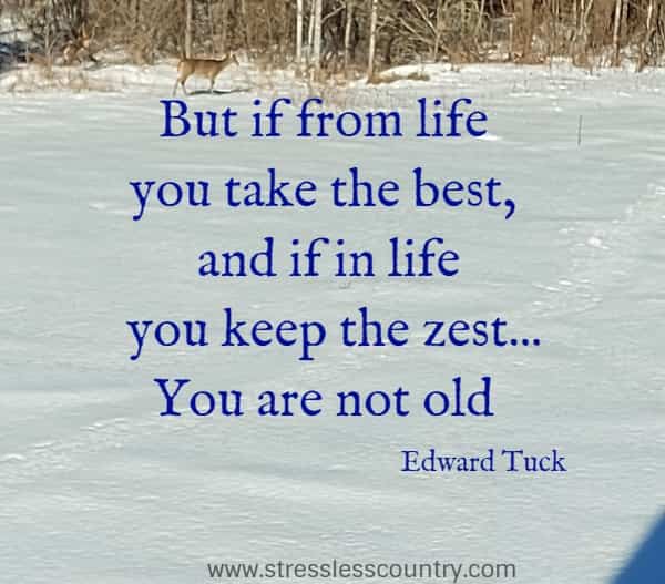 But if from life you take the best, and if in life you keep the zest...You are not old