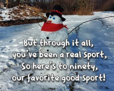 But through it all, you've been a real sport, So here's to ninety, our favorite good sport!