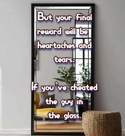 But your final reward will be heartaches and tears, If you’ve cheated the guy in the glass