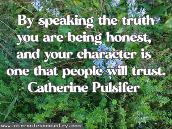 By speaking the truth you are being honest, and your character is one that people will trust.