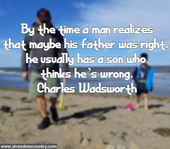 By the time a man realizes that maybe his father was right, he usually has a son who thinks he’s wrong.