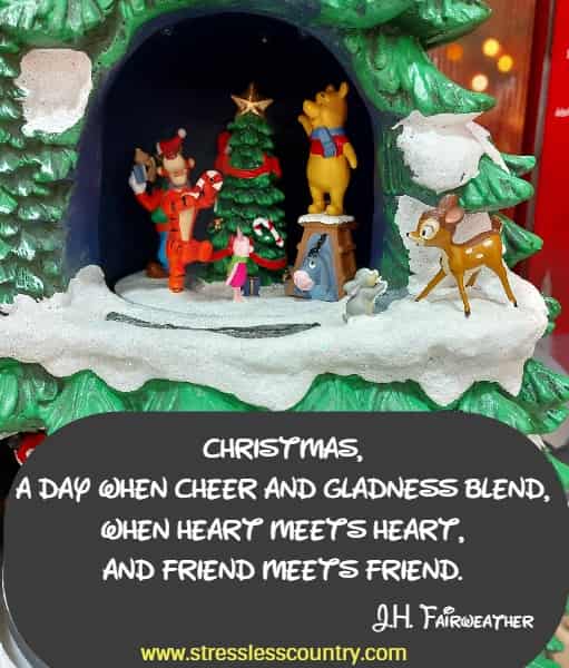 Christmas, A day when cheer and gladness blend, When heart meets heart, And Friend meets friend.