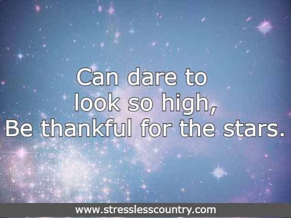 Can dare to look so high, Be thankful for the stars.