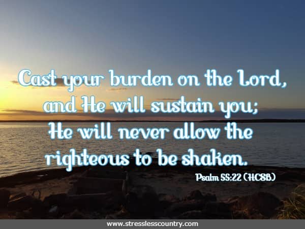  Cast your burden on the Lord, and He will sustain you; He will never allow the righteous to be shaken.