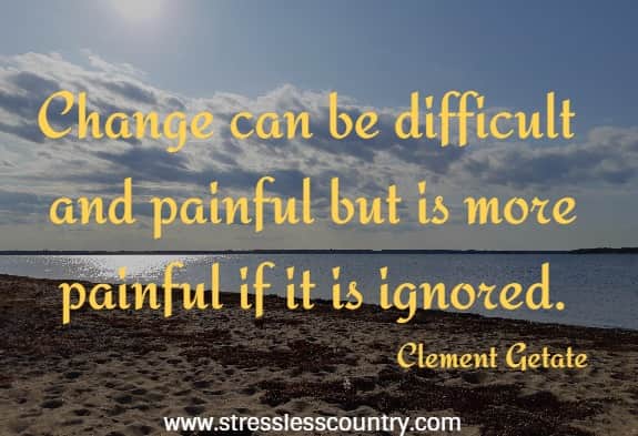 Change can be difficult and painful but is more painful if it is ignored.