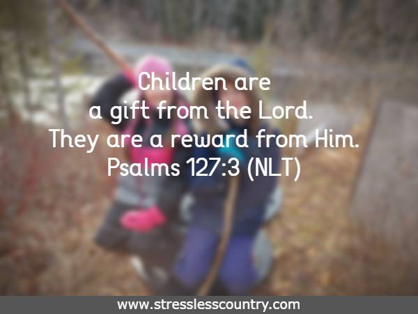 Children are a gift from the Lord. They are a reward from Him.Psalms 127:3 (NLT)