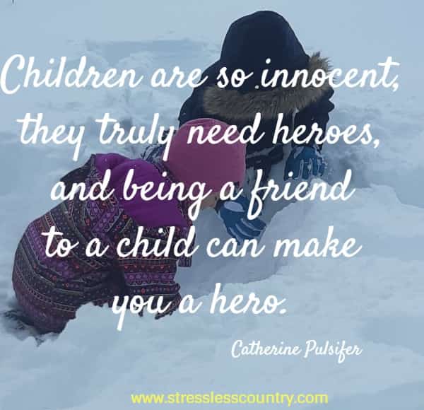 Children are so innocent, they truly need heroes, and being a friend to a child can make you a hero.