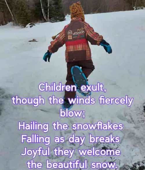 Children exult, though the winds fiercely blow; Hailing the snowflakes  Falling as day breaks  Joyful they welcome the beautiful snow.