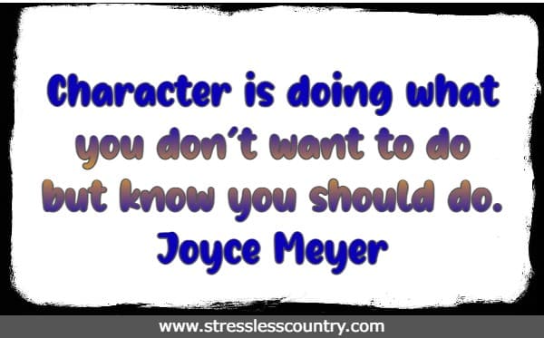 Character is doing what you don't want to do but know you should do.  Joyce Meyer