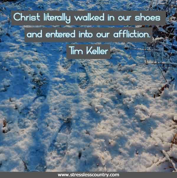 Christ literally walked in our shoes and entered into our affliction.