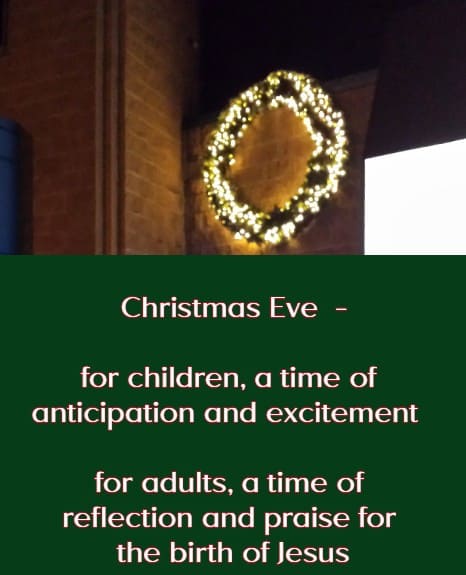 Christmas Eve  - for children,  a time of anticipation and excitement for adults, a time of reflection and praise for the birth of Jesus