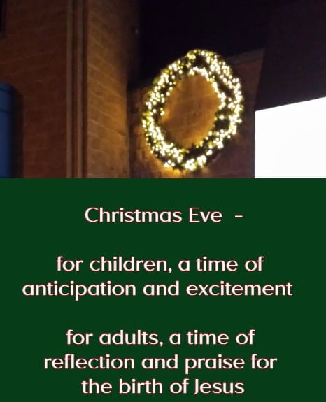 Christmas Eve  - for children,  a time of anticipation and excitement for adults, a time of reflection and praise for the birth of Jesus