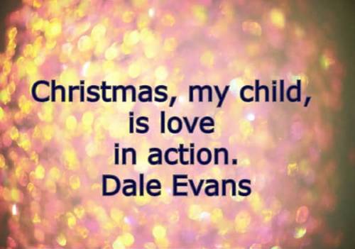 Christmas, my child, is love in action. Dale Evans