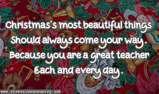 Christmas's most beautiful things Should always come your way. Because you are a great teacher Each and every day.